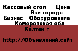 Кассовый стол ! › Цена ­ 5 000 - Все города Бизнес » Оборудование   . Кемеровская обл.,Калтан г.